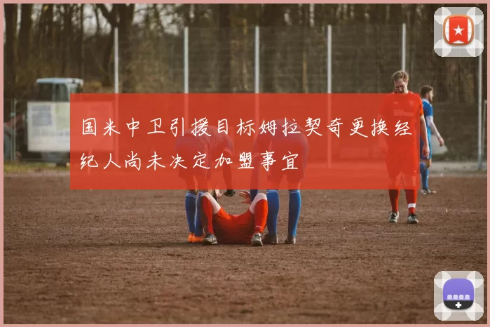 国米中卫引援目标姆拉契奇更换经纪人尚未决定加盟事宜