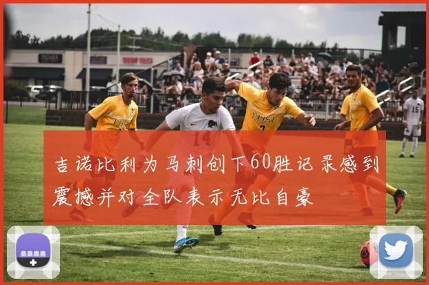 吉诺比利为马刺创下60胜记录感到震撼并对全队表示无比自豪