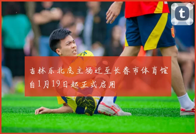 吉林东北虎主场迁至长春市体育馆自1月19日起正式启用