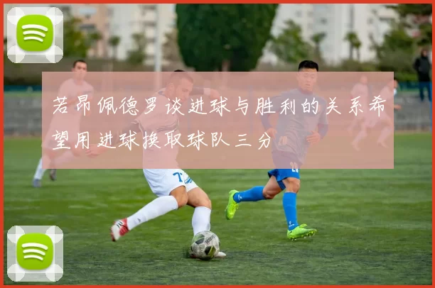 若昂佩德罗谈进球与胜利的关系希望用进球换取球队三分