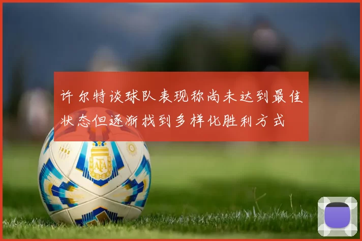 许尔特谈球队表现称尚未达到最佳状态但逐渐找到多样化胜利方式