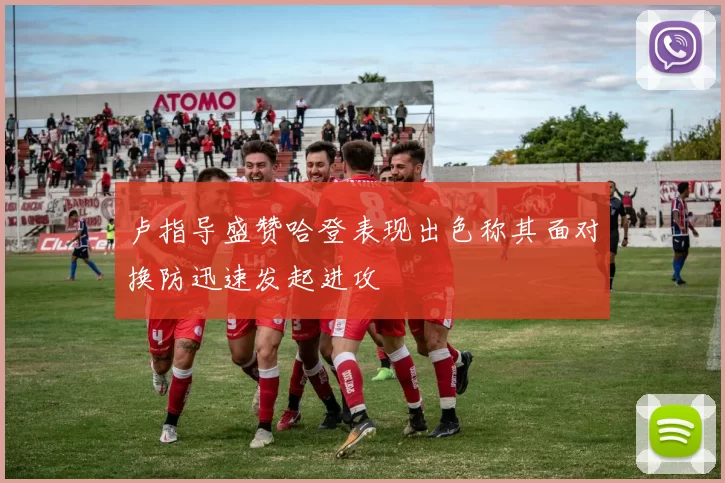 卢指导盛赞哈登表现出色称其面对换防迅速发起进攻