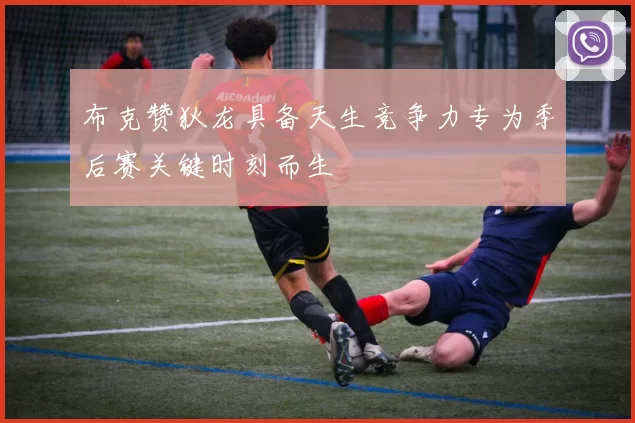 布克赞狄龙具备天生竞争力专为季后赛关键时刻而生