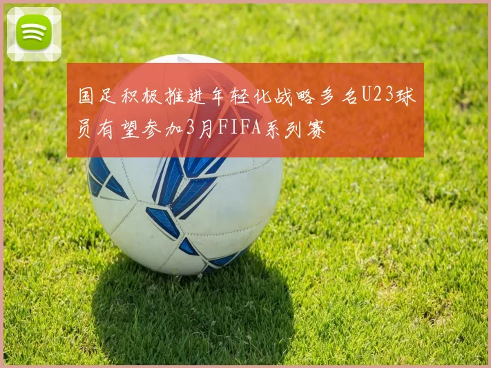 国足积极推进年轻化战略多名U23球员有望参加3月FIFA系列赛