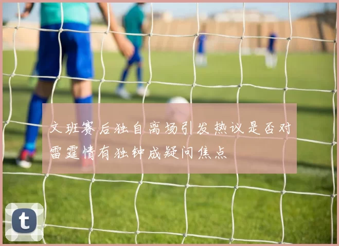 文班赛后独自离场引发热议是否对雷霆情有独钟成疑问焦点