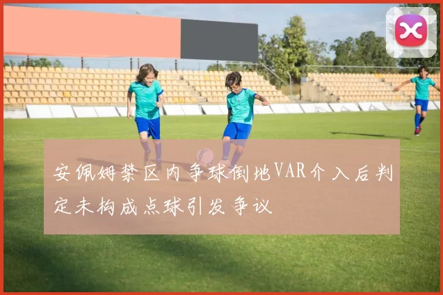 安佩姆禁区内争球倒地VAR介入后判定未构成点球引发争议
