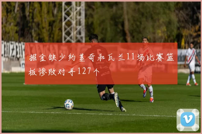 掘金缺少约基奇和瓦兰11场比赛篮板惨败对手127个