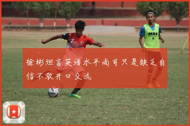 徐彬坦言英语水平尚可只是缺乏自信不敢开口交流