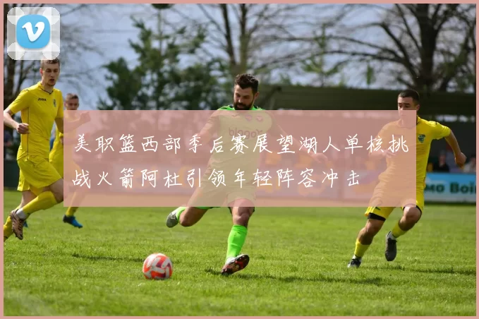美职篮西部季后赛展望湖人单核挑战火箭阿杜引领年轻阵容冲击