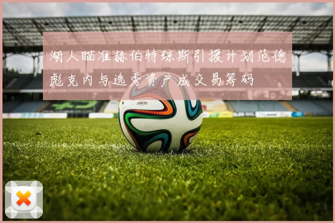 湖人瞄准赫伯特琼斯引援计划范德彪克内与选秀资产成交易筹码
