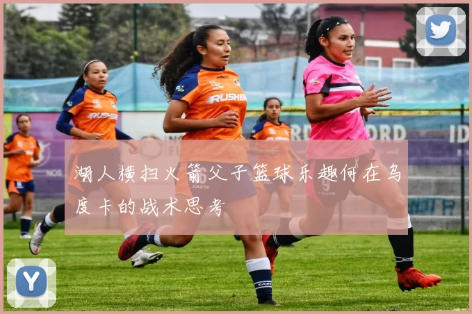 湖人横扫火箭父子篮球乐趣何在乌度卡的战术思考