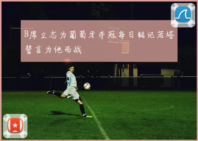 B席立志为葡萄牙夺冠每日铭记若塔誓言为他而战