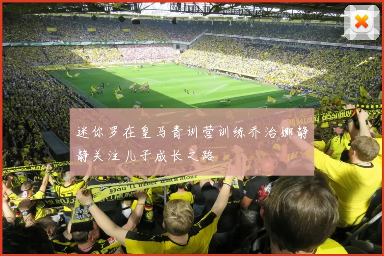 迷你罗在皇马青训营训练乔治娜静静关注儿子成长之路