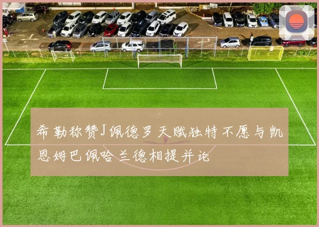 希勒称赞J佩德罗天赋独特不愿与凯恩姆巴佩哈兰德相提并论
