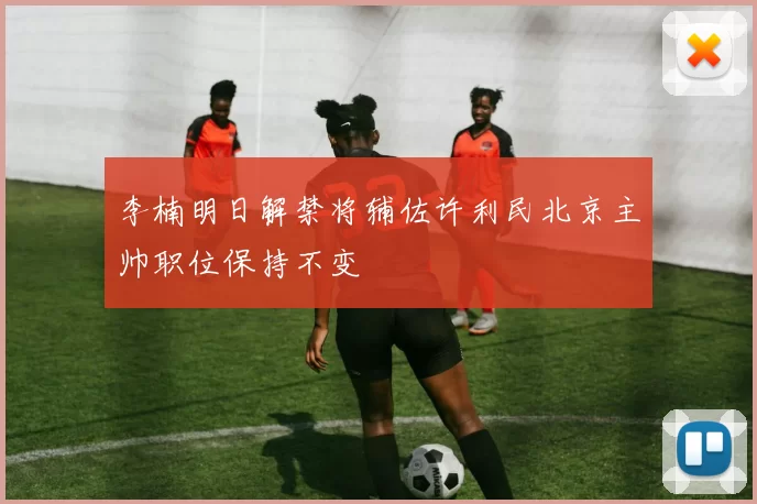 李楠明日解禁将辅佐许利民北京主帅职位保持不变