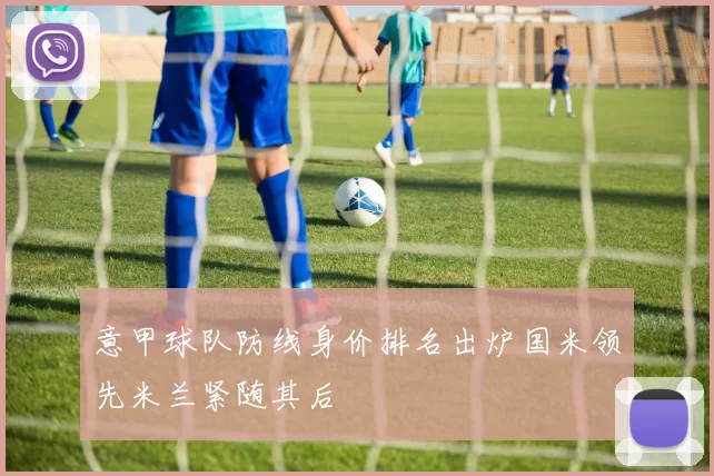 意甲球队防线身价排名出炉国米领先米兰紧随其后