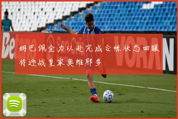 姆巴佩全力以赴完成合练状态回暖将迎战皇家奥维耶多
