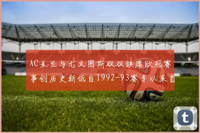 AC米兰与尤文图斯双双缺席欧冠赛事创历史新低自1992-93赛季以来首次