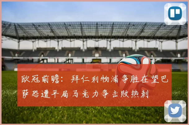 欧冠前瞻：拜仁利物浦争胜在望巴萨恐遭平局马竞力争击败热刺